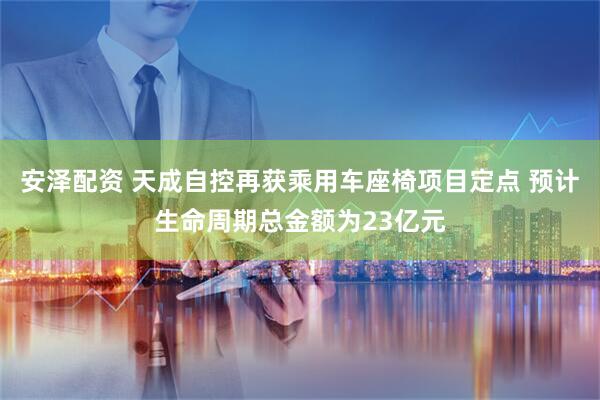 安泽配资 天成自控再获乘用车座椅项目定点 预计生命周期总金额为23亿元
