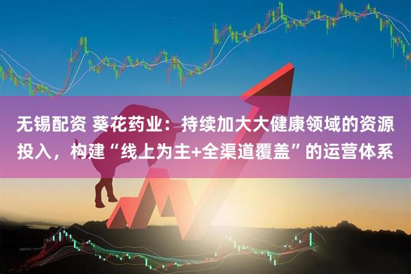 无锡配资 葵花药业：持续加大大健康领域的资源投入，构建“线上为主+全渠道覆盖”的运营体系