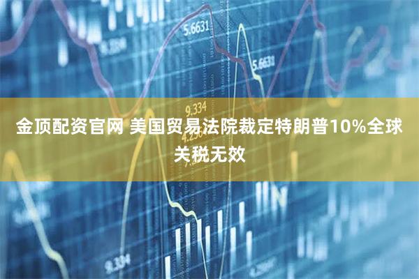 金顶配资官网 美国贸易法院裁定特朗普10%全球关税无效