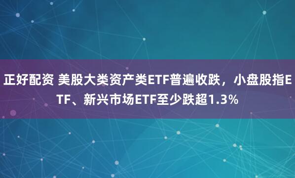正好配资 美股大类资产类ETF普遍收跌，小盘股指ETF、新兴市场ETF至少跌超1.3%