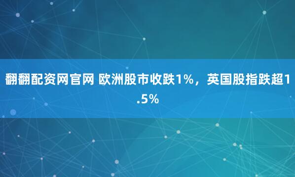 翻翻配资网官网 欧洲股市收跌1%，英国股指跌超1.5%