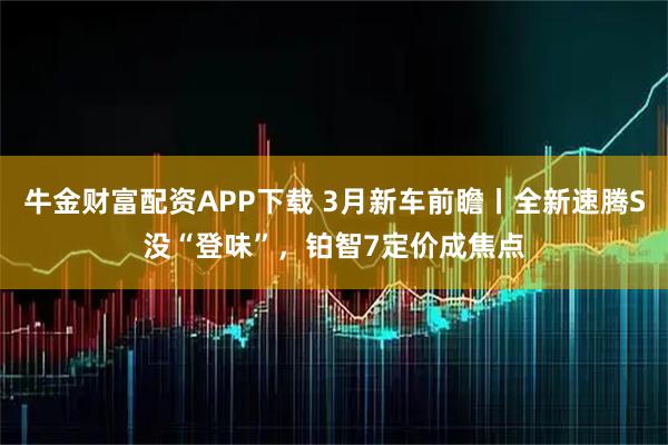 牛金财富配资APP下载 3月新车前瞻丨全新速腾S没“登味”，铂智7定价成焦点