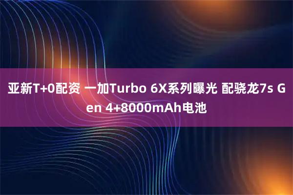 亚新T+0配资 一加Turbo 6X系列曝光 配骁龙7s Gen 4+8000mAh电池