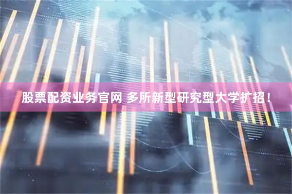 股票配资业务官网 多所新型研究型大学扩招！
