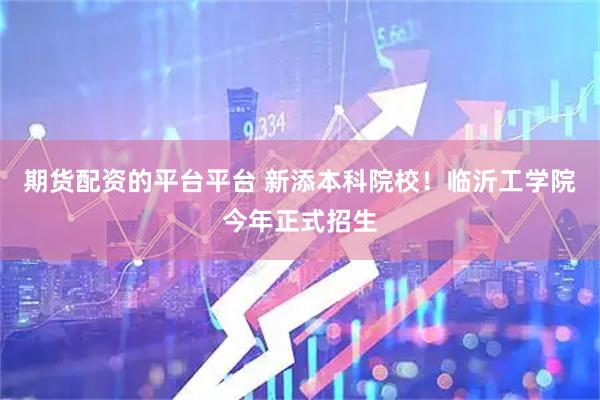 期货配资的平台平台 新添本科院校！临沂工学院今年正式招生