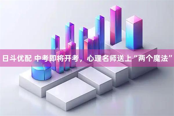 日斗优配 中考即将开考，心理名师送上“两个魔法”