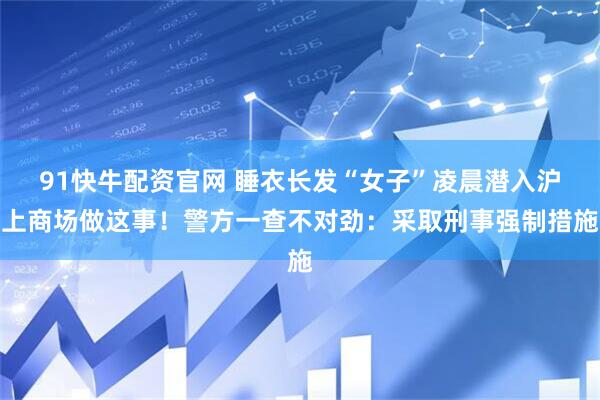 91快牛配资官网 睡衣长发“女子”凌晨潜入沪上商场做这事！警方一查不对劲：采取刑事强制措施