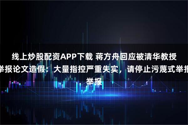 线上炒股配资APP下载 蒋方舟回应被清华教授举报论文造假：大量指控严重失实，请停止污蔑式举报