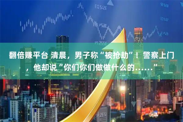 翻倍赚平台 清晨，男子称“被抢劫”！警察上门，他却说“你们你们做做什么的……”