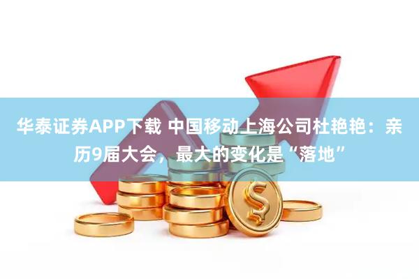 华泰证券APP下载 中国移动上海公司杜艳艳:亲历9届大会,最大的变化是“落地”