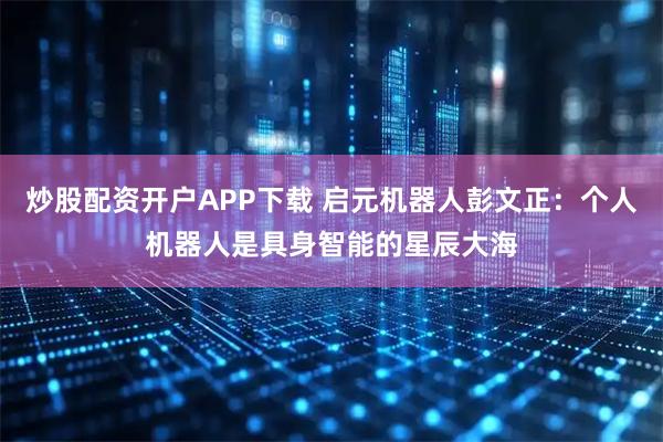 炒股配资开户APP下载 启元机器人彭文正:个人机器人是具身智能的星辰大海